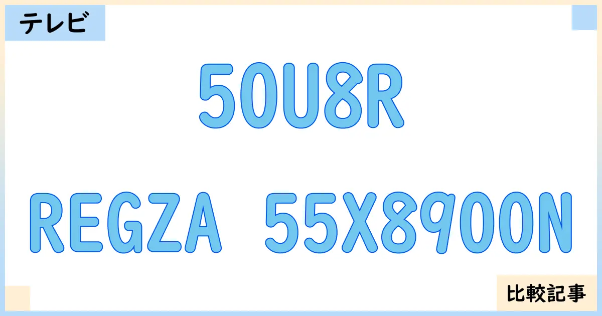 【液晶テレビ・有機ELテレビ】50U8RとREGZA 55X8900Nを徹底比較！？違いを詳しく解説！