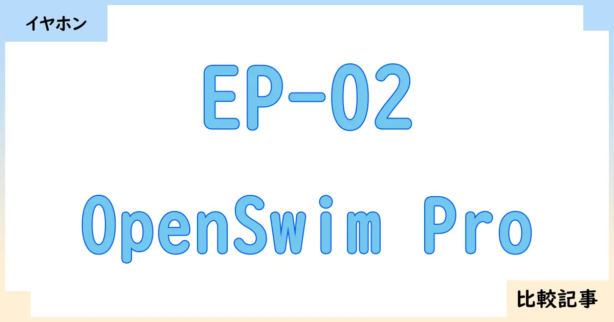 【イヤホン・ヘッドホン】EP-02とOpenSwim Proを徹底比較！？違いを詳しく解説！