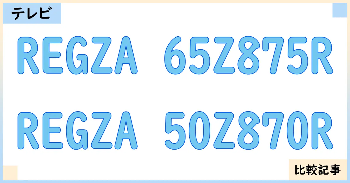 【液晶テレビ・有機ELテレビ】REGZA 65Z875RとREGZA 50Z870Rを徹底比較！？違いを詳しく解説！