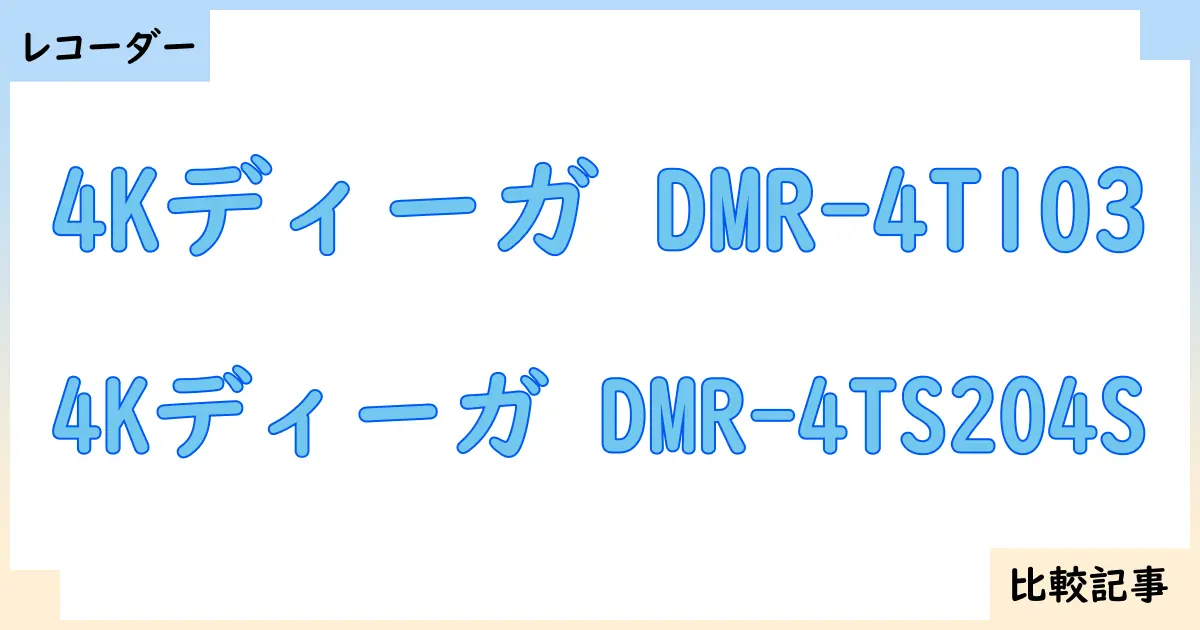 【ブルーレイ・DVDレコーダー】4Kディーガ DMR-4T103と4Kディーガ DMR-4TS204Sを徹底比較！？違いを詳しく解説！