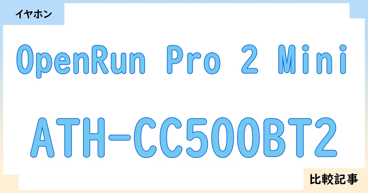 【イヤホン・ヘッドホン】OpenRun Pro 2 MiniとATH-CC500BT2を徹底比較！？違いを詳しく解説！