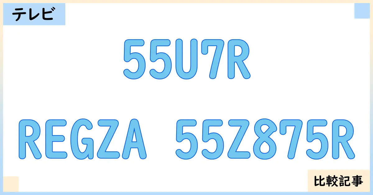 【液晶テレビ・有機ELテレビ】55U7RとREGZA 55Z875Rを徹底比較！？違いを詳しく解説！