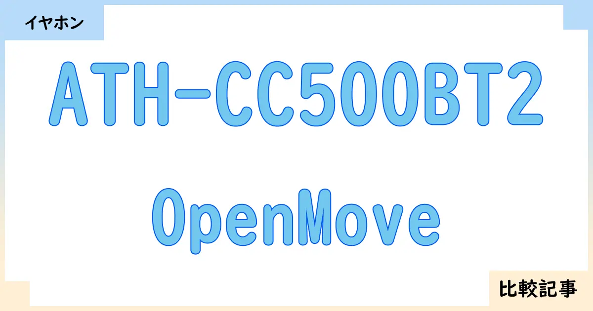 【イヤホン・ヘッドホン】ATH-CC500BT2とOpenMoveを徹底比較！？違いを詳しく解説！