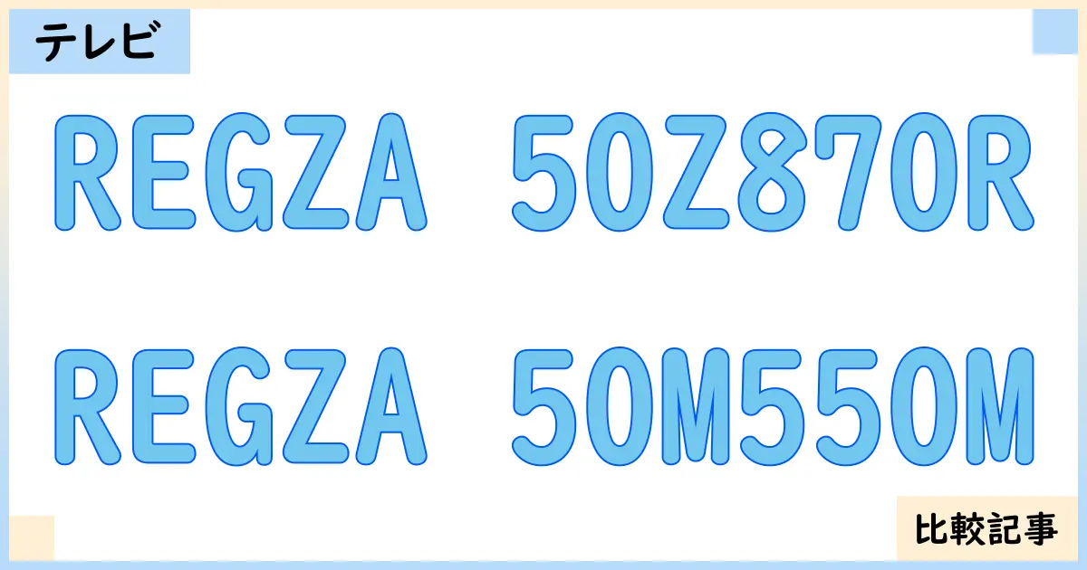 【液晶テレビ・有機ELテレビ】REGZA 50Z870RとREGZA 50M550Mを徹底比較!?違いを詳しく解説!