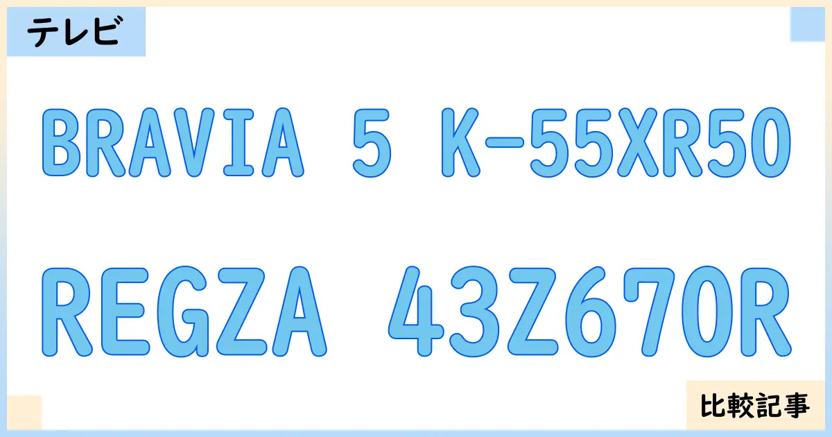 【液晶テレビ・有機ELテレビ】BRAVIA 5 K-55XR50とREGZA 43Z670Rを徹底比較！？違いを詳しく解説！