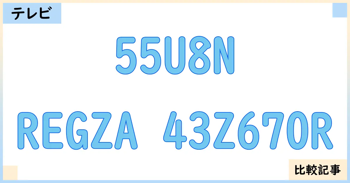 【液晶テレビ・有機ELテレビ】55U8NとREGZA 43Z670Rを徹底比較!?違いを詳しく解説!