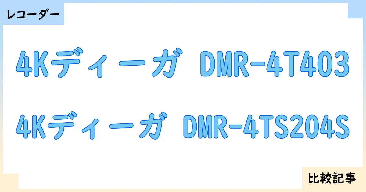 【ブルーレイ・DVDレコーダー】4Kディーガ DMR-4T403と4Kディーガ DMR-4TS204Sを徹底比較!?違いを詳しく解説!