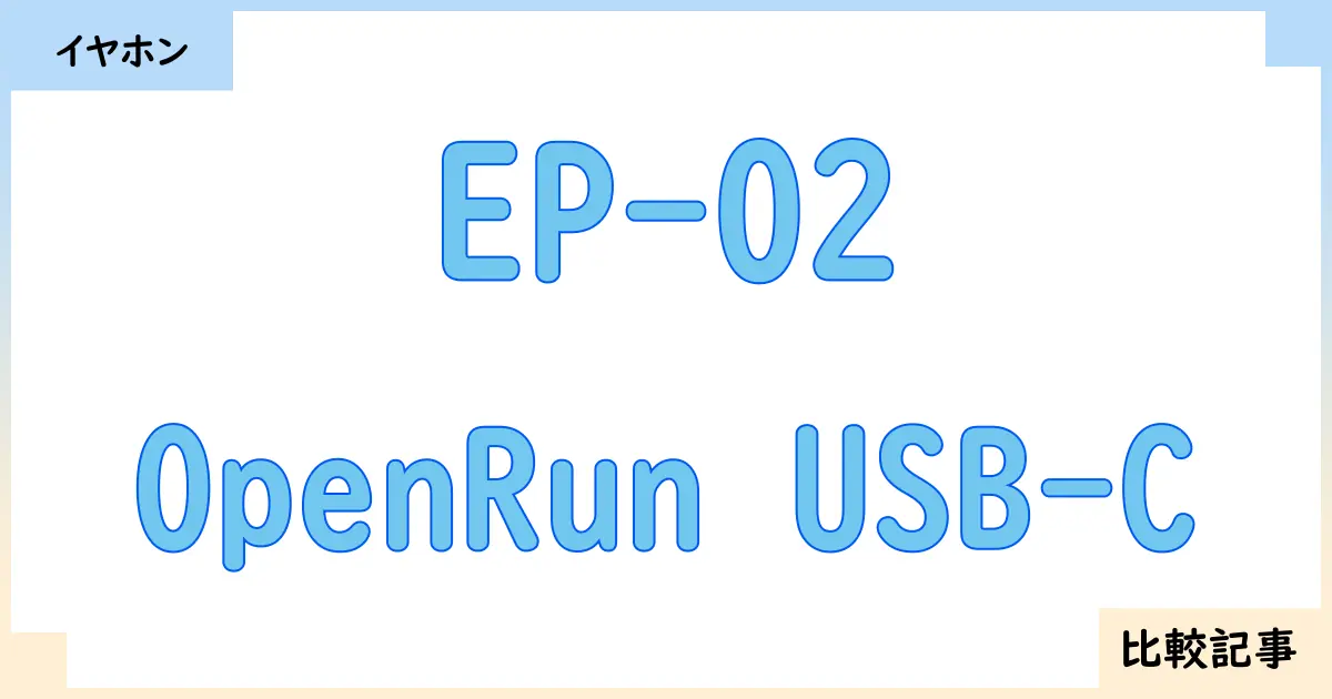 【イヤホン・ヘッドホン】EP-02とOpenRun USB-Cを徹底比較！？違いを詳しく解説！