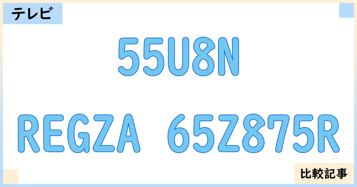 【液晶テレビ・有機ELテレビ】55U8NとREGZA 65Z875Rを徹底比較！？違いを詳しく解説！