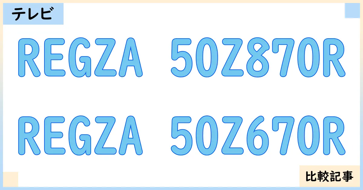 【液晶テレビ・有機ELテレビ】REGZA 50Z870RとREGZA 50Z670Rを徹底比較！？違いを詳しく解説！