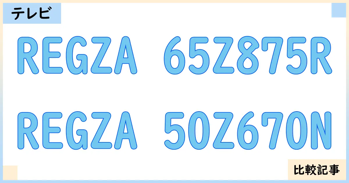 【液晶テレビ・有機ELテレビ】REGZA 65Z875RとREGZA 50Z670Nを徹底比較!?違いを詳しく解説!