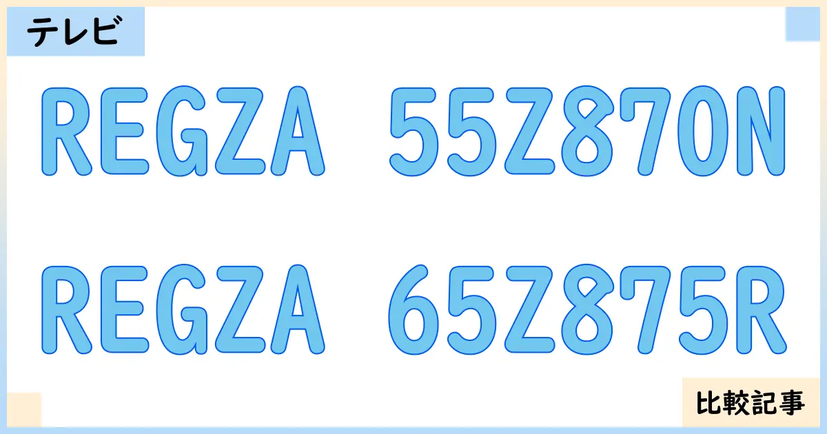 【液晶テレビ・有機ELテレビ】REGZA 55Z870NとREGZA 65Z875Rを徹底比較！？違いを詳しく解説！