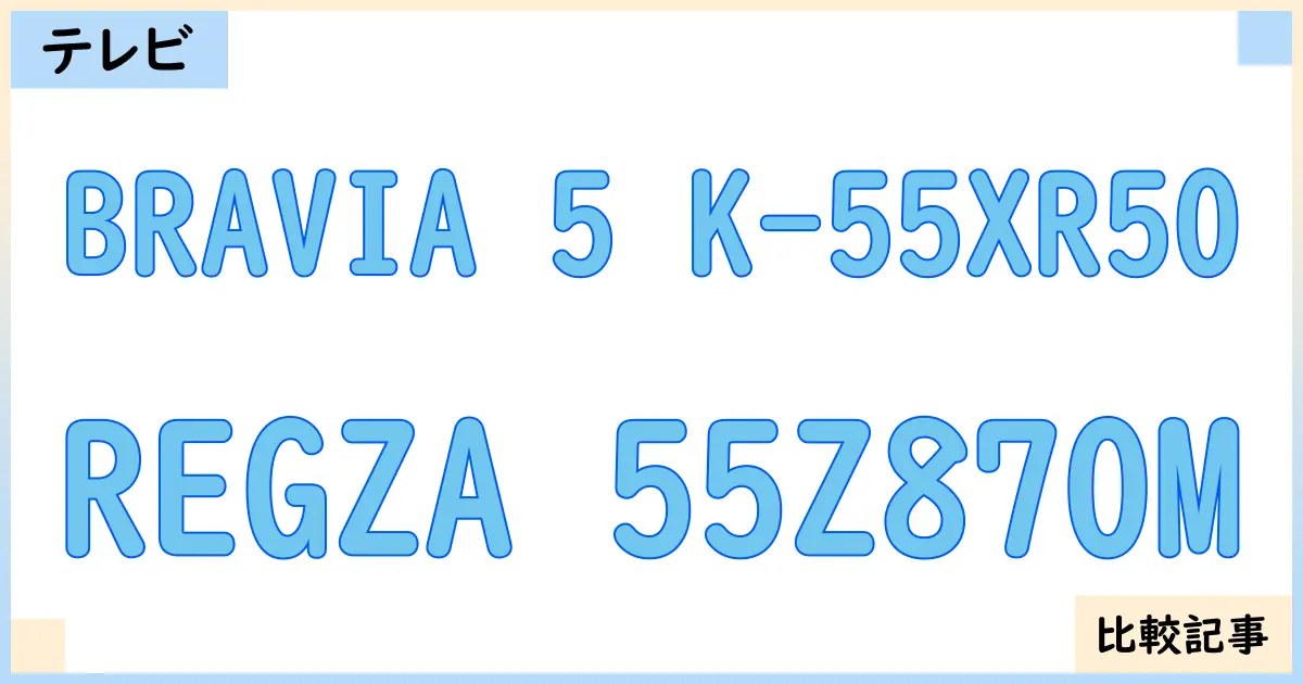 【液晶テレビ・有機ELテレビ】BRAVIA 5 K-55XR50とREGZA 55Z870Mを徹底比較!?違いを詳しく解説!