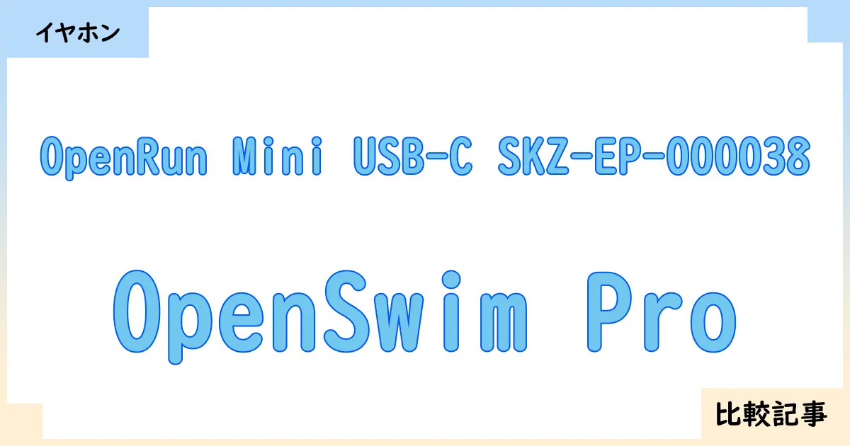 【イヤホン・ヘッドホン】OpenRun Mini USB-C SKZ-EP-000038とOpenSwim Proを徹底比較！？違いを詳しく解説！