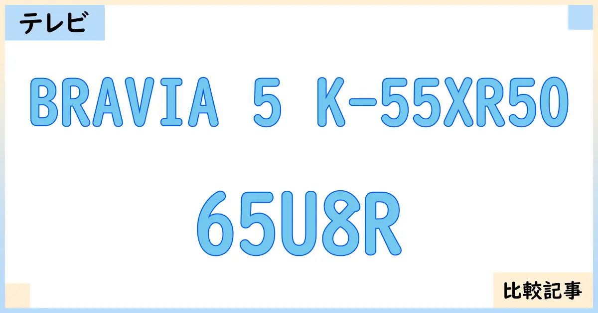【液晶テレビ・有機ELテレビ】BRAVIA 5 K-55XR50と65U8Rを徹底比較!?違いを詳しく解説!