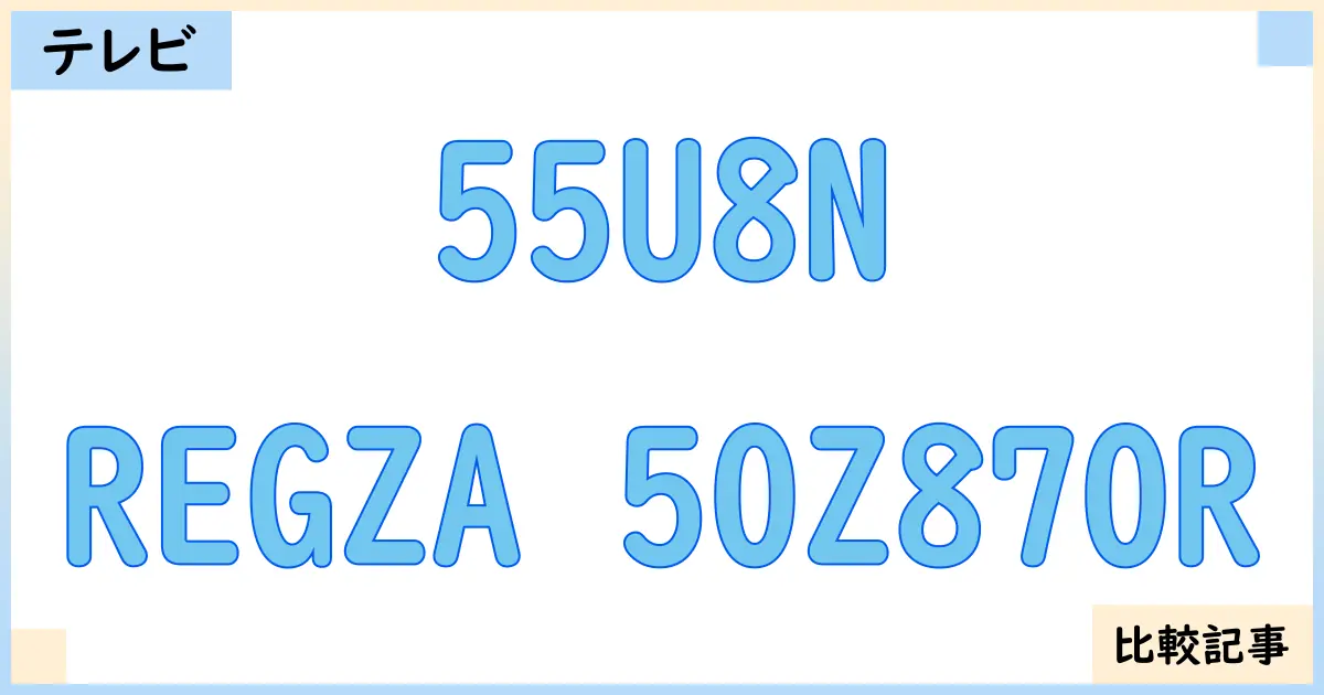 【液晶テレビ・有機ELテレビ】55U8NとREGZA 50Z870Rを徹底比較!?違いを詳しく解説!