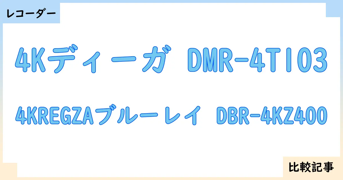 【ブルーレイ・DVDレコーダー】4Kディーガ DMR-4T103と4KREGZAブルーレイ DBR-4KZ400を徹底比較!?違いを詳しく解説!