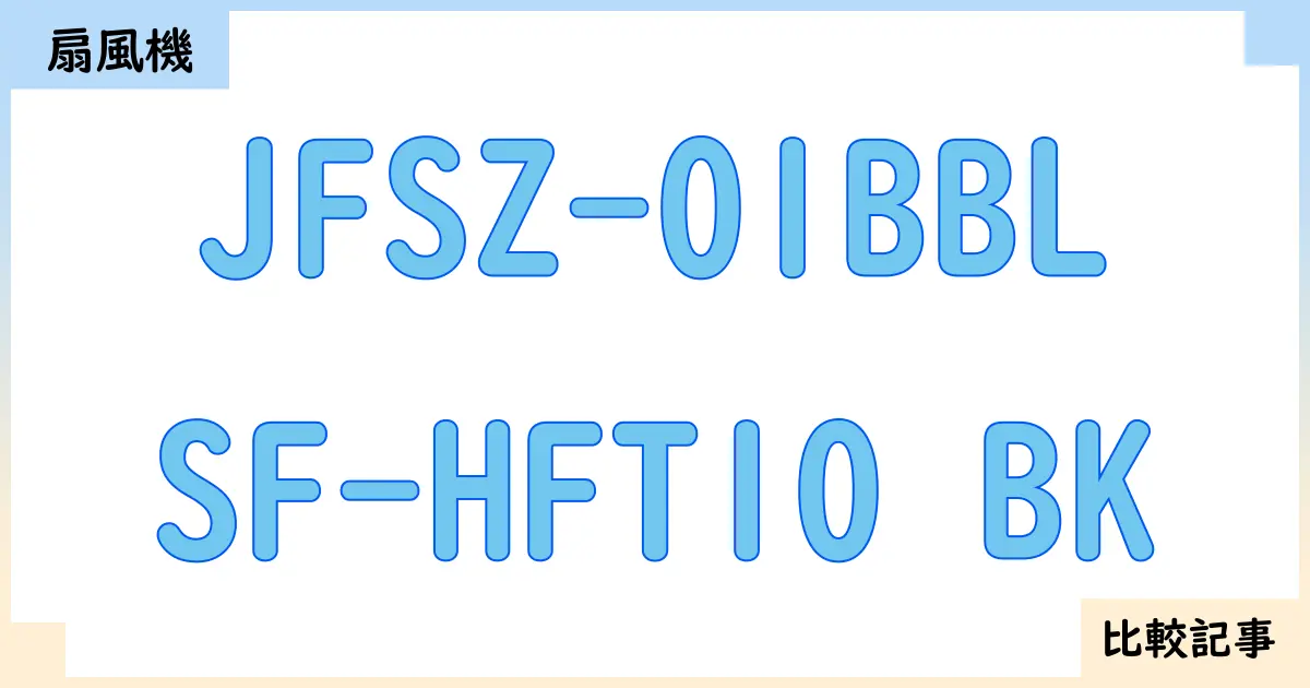 【扇風機・サーキュレーター】JFSZ-01BBLとSF-HFT10 BKを徹底比較!?違いを詳しく解説!