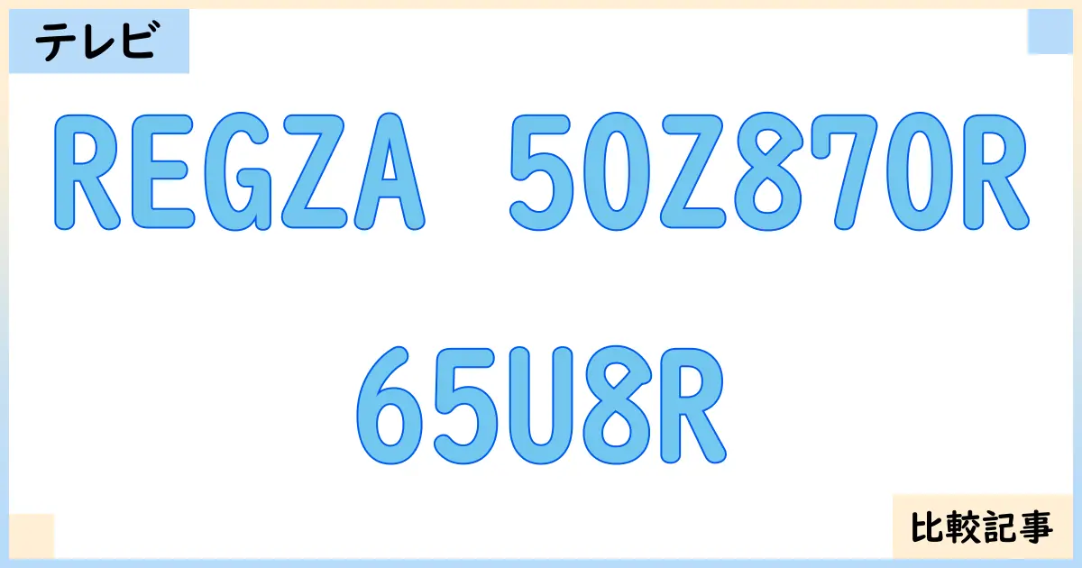 【液晶テレビ・有機ELテレビ】REGZA 50Z870Rと65U8Rを徹底比較!?違いを詳しく解説!