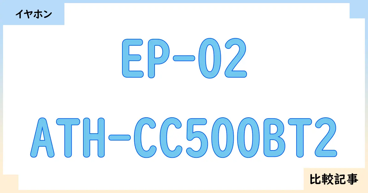 【イヤホン・ヘッドホン】EP-02とATH-CC500BT2を徹底比較！？違いを詳しく解説！