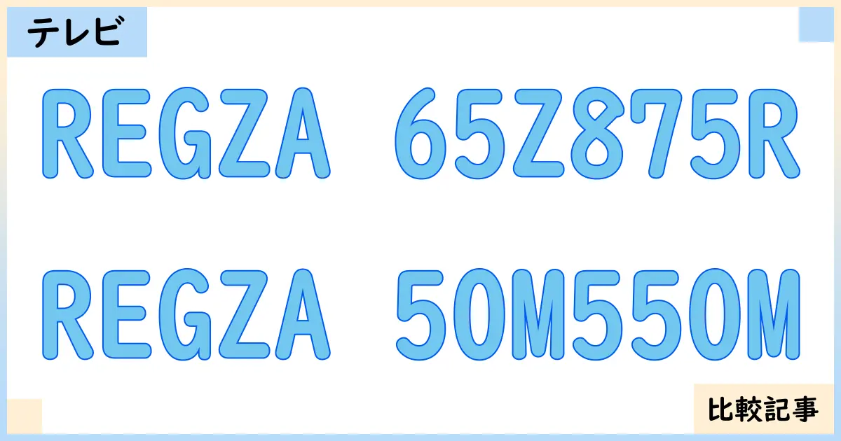【液晶テレビ・有機ELテレビ】REGZA 65Z875RとREGZA 50M550Mを徹底比較!?違いを詳しく解説!