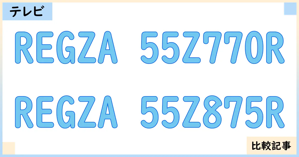 【液晶テレビ・有機ELテレビ】REGZA 55Z770RとREGZA 55Z875Rを徹底比較!?違いを詳しく解説!