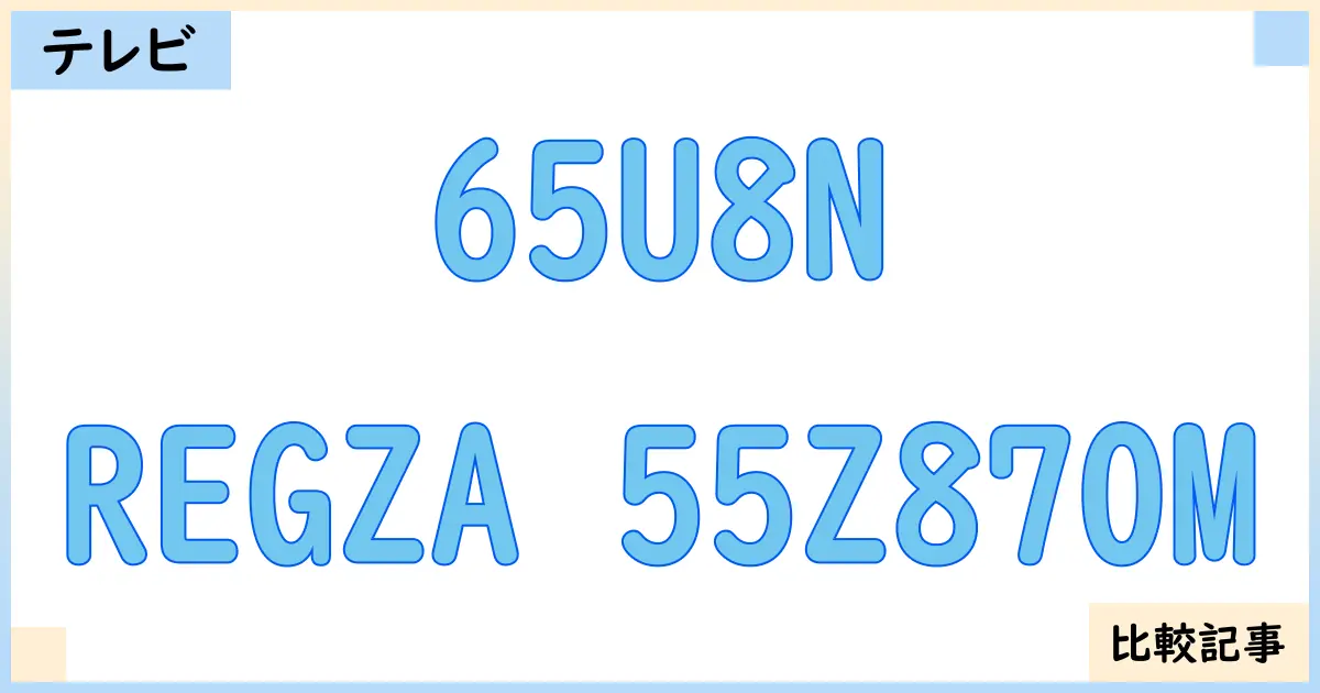 【液晶テレビ・有機ELテレビ】65U8NとREGZA 55Z870Mを徹底比較!?違いを詳しく解説!