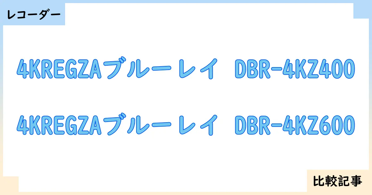 【ブルーレイ・DVDレコーダー】4KREGZAブルーレイ DBR-4KZ400と4KREGZAブルーレイ DBR-4KZ600を徹底比較!?違いを詳しく解説!