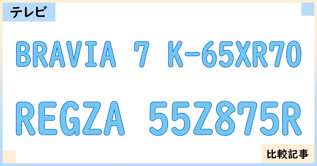 【液晶テレビ・有機ELテレビ】BRAVIA 7 K-65XR70とREGZA 55Z875Rを徹底比較！？違いを詳しく解説！