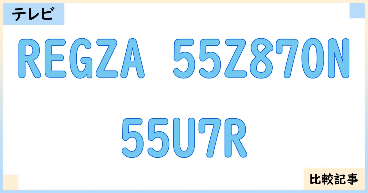 【液晶テレビ・有機ELテレビ】REGZA 55Z870Nと55U7Rを徹底比較！？違いを詳しく解説！