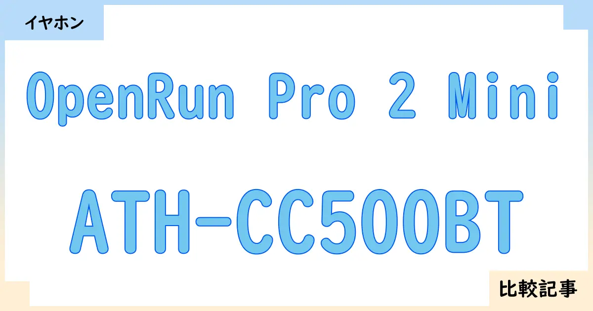 【イヤホン・ヘッドホン】OpenRun Pro 2 MiniとATH-CC500BTを徹底比較！？違いを詳しく解説！