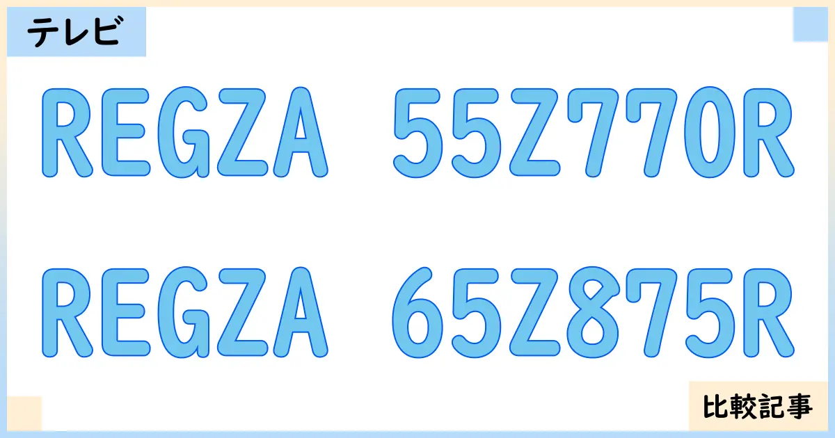 【液晶テレビ・有機ELテレビ】REGZA 55Z770RとREGZA 65Z875Rを徹底比較!?違いを詳しく解説!