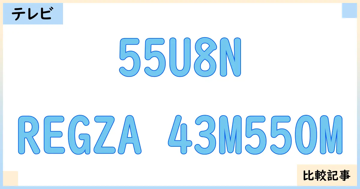 【液晶テレビ・有機ELテレビ】55U8NとREGZA 43M550Mを徹底比較！？違いを詳しく解説！