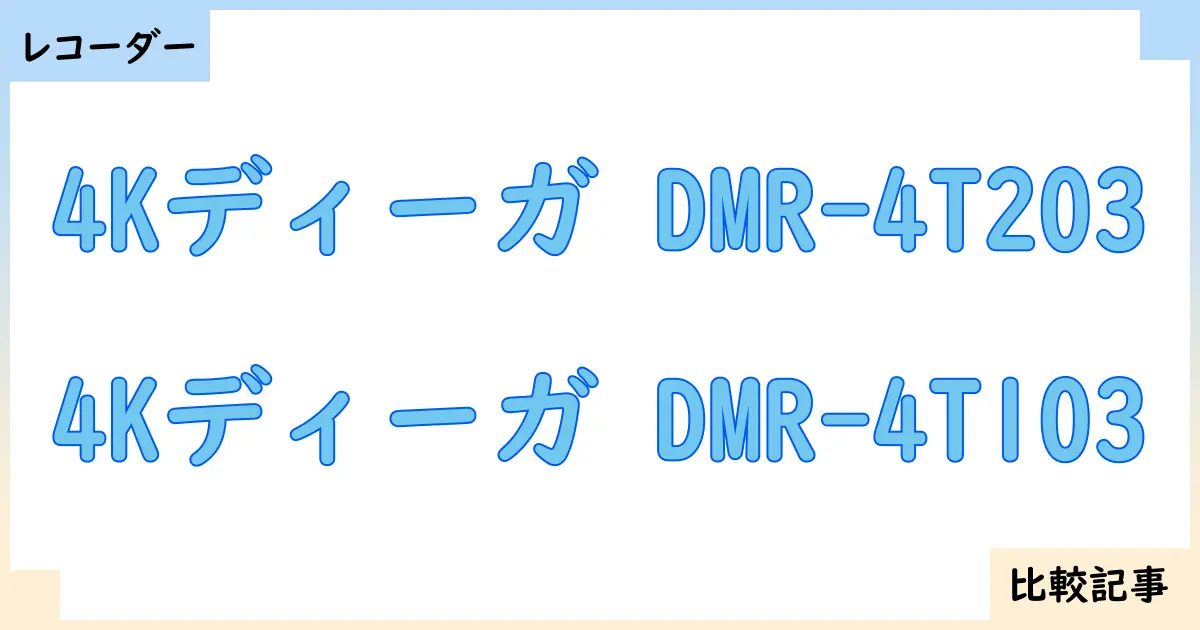 【ブルーレイ・DVDレコーダー】4Kディーガ DMR-4T203と4Kディーガ DMR-4T103を徹底比較!?違いを詳しく解説!