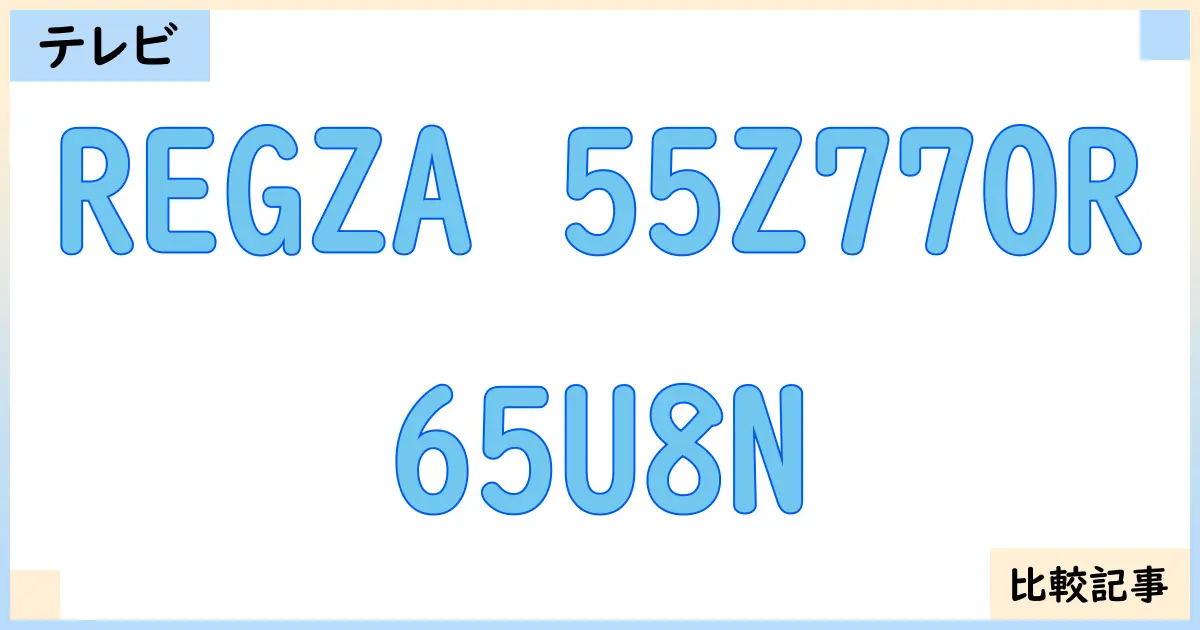 【液晶テレビ・有機ELテレビ】REGZA 55Z770Rと65U8Nを徹底比較!?違いを詳しく解説!
