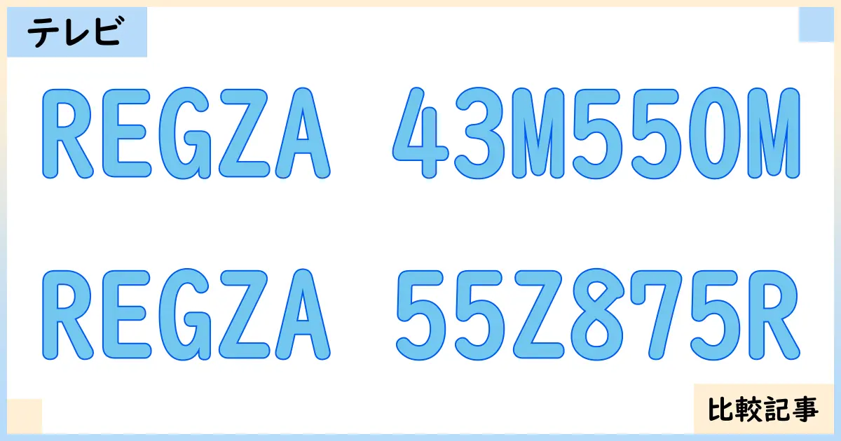 【液晶テレビ・有機ELテレビ】REGZA 43M550MとREGZA 55Z875Rを徹底比較！？違いを詳しく解説！