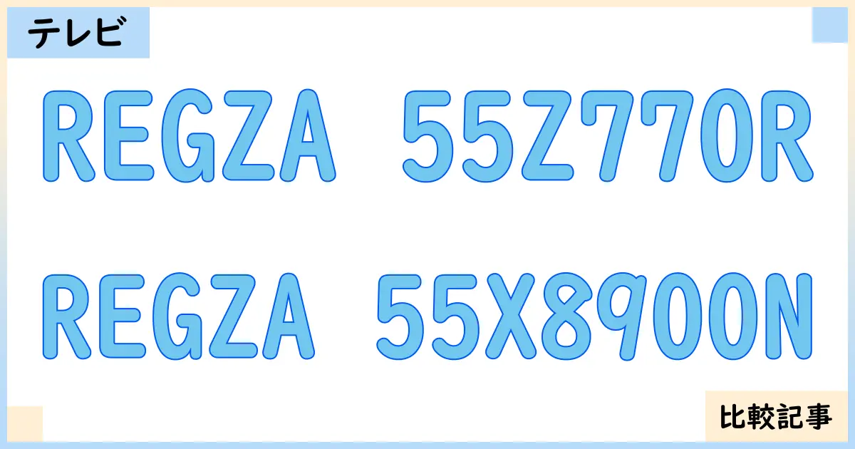 【液晶テレビ・有機ELテレビ】REGZA 55Z770RとREGZA 55X8900Nを徹底比較!?違いを詳しく解説!