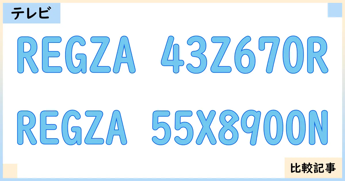 【液晶テレビ・有機ELテレビ】REGZA 43Z670RとREGZA 55X8900Nを徹底比較!?違いを詳しく解説!