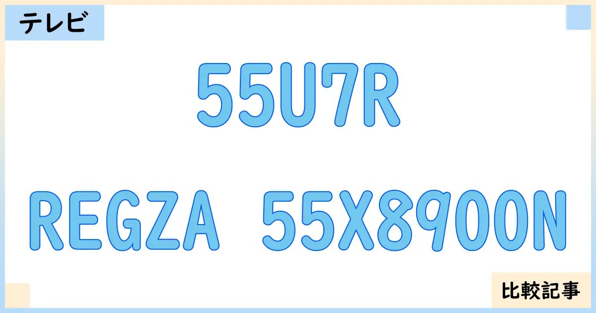 【液晶テレビ・有機ELテレビ】55U7RとREGZA 55X8900Nを徹底比較！？違いを詳しく解説！