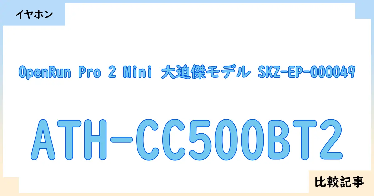 【イヤホン・ヘッドホン】OpenRun Pro 2 Mini 大迫傑モデル SKZ-EP-000049とATH-CC500BT2を徹底比較！？違いを詳しく解説！