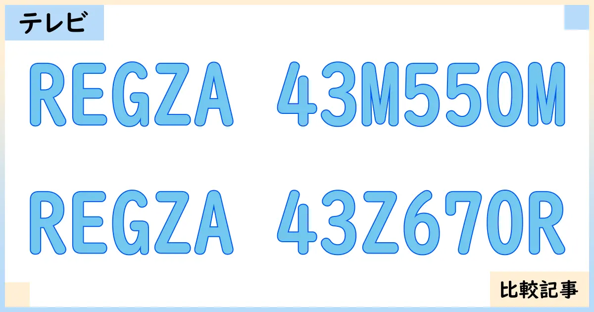 【液晶テレビ・有機ELテレビ】REGZA 43M550MとREGZA 43Z670Rを徹底比較！？違いを詳しく解説！