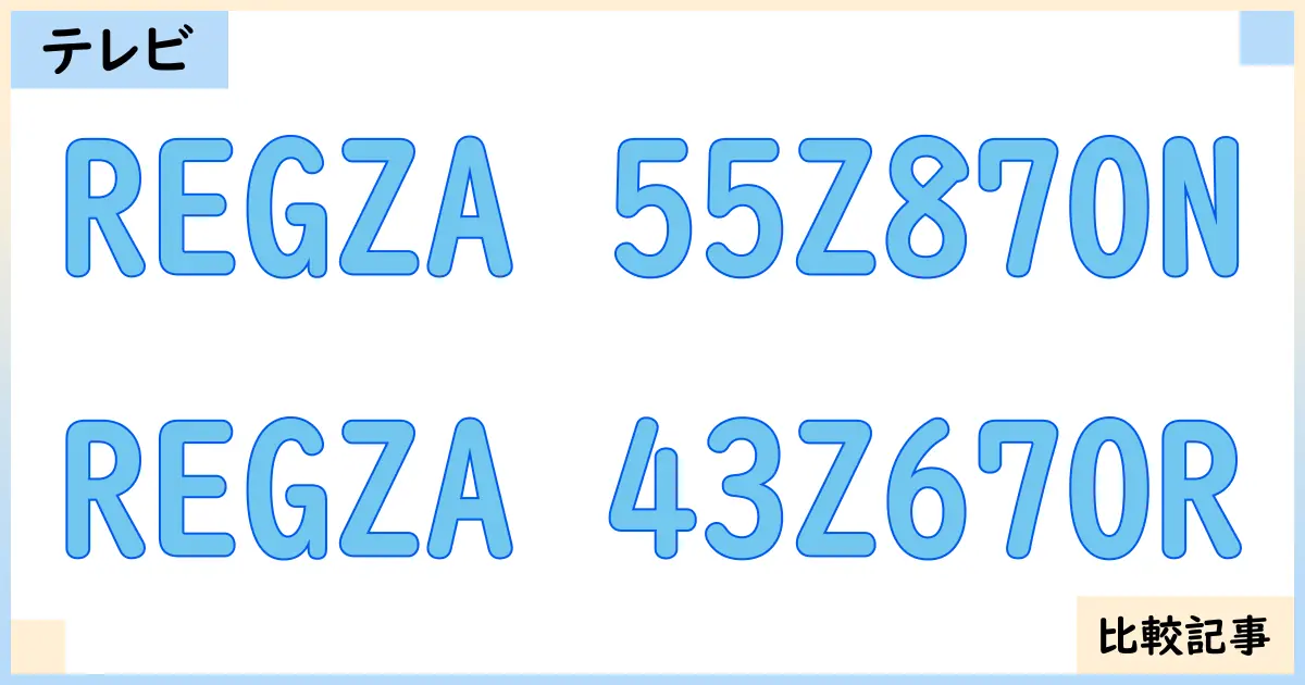 【液晶テレビ・有機ELテレビ】REGZA 55Z870NとREGZA 43Z670Rを徹底比較！？違いを詳しく解説！