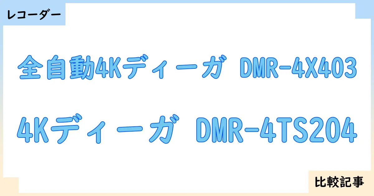 【ブルーレイ・DVDレコーダー】全自動4Kディーガ DMR-4X403と4Kディーガ DMR-4TS204を徹底比較！？違いを詳しく解説！