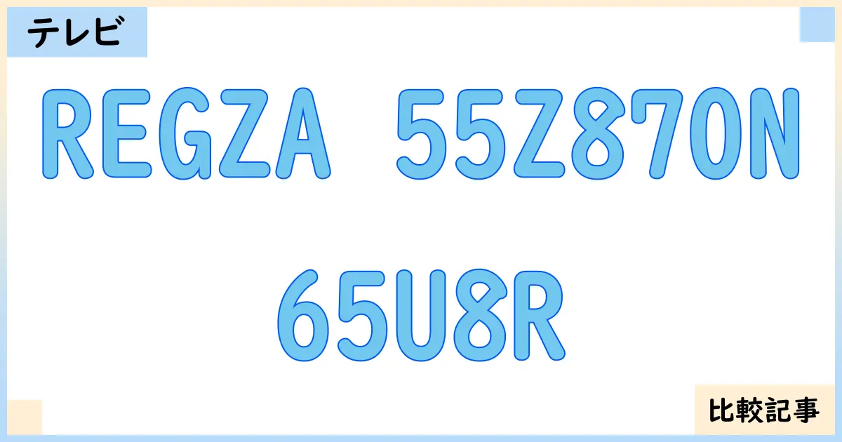 【液晶テレビ・有機ELテレビ】REGZA 55Z870Nと65U8Rを徹底比較！？違いを詳しく解説！