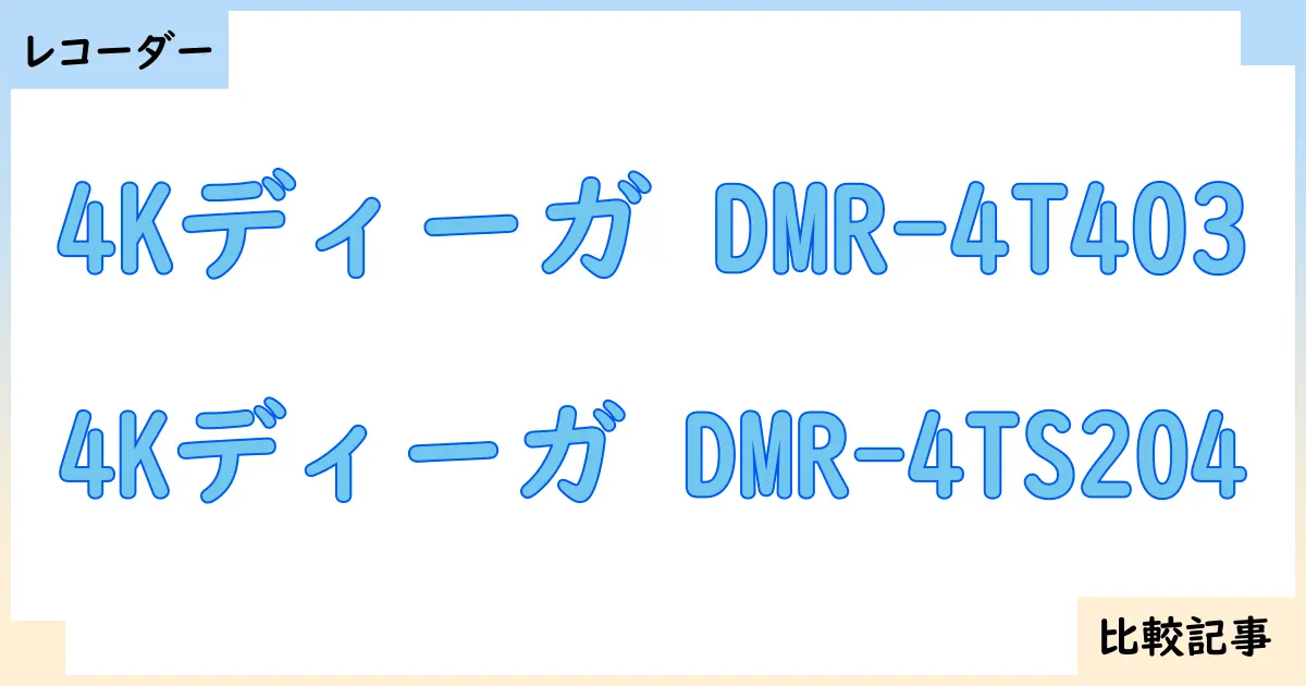 【ブルーレイ・DVDレコーダー】4Kディーガ DMR-4T403と4Kディーガ DMR-4TS204を徹底比較！？違いを詳しく解説！