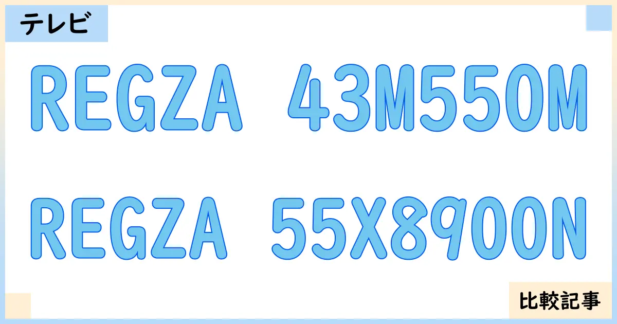 【液晶テレビ・有機ELテレビ】REGZA 43M550MとREGZA 55X8900Nを徹底比較！？違いを詳しく解説！