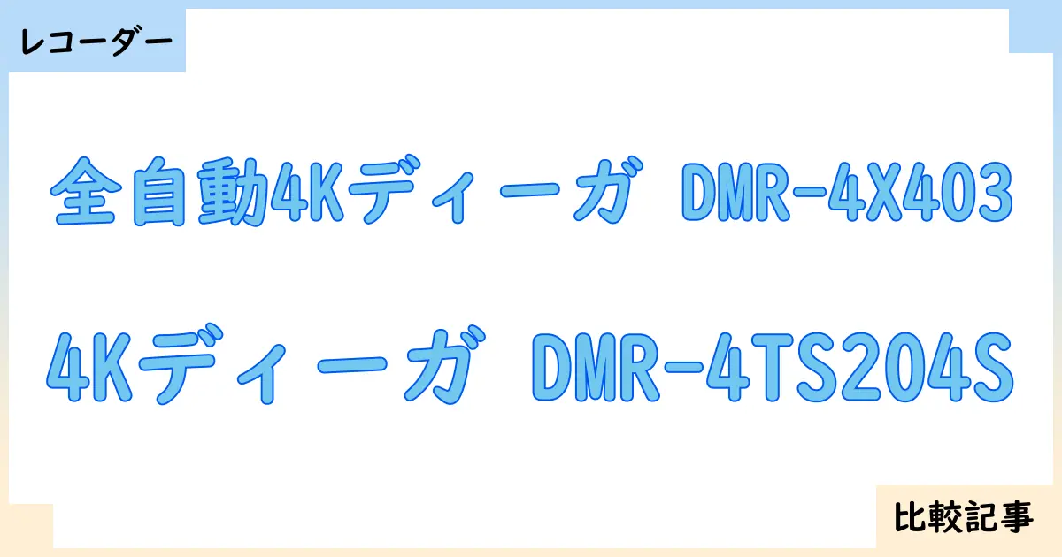 【ブルーレイ・DVDレコーダー】全自動4Kディーガ DMR-4X403と4Kディーガ DMR-4TS204Sを徹底比較！？違いを詳しく解説！