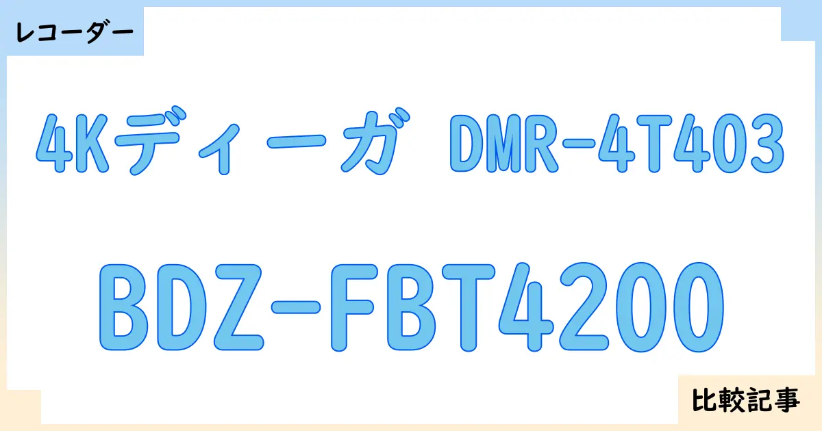 【ブルーレイ・DVDレコーダー】4Kディーガ DMR-4T403とBDZ-FBT4200を徹底比較！？違いを詳しく解説！