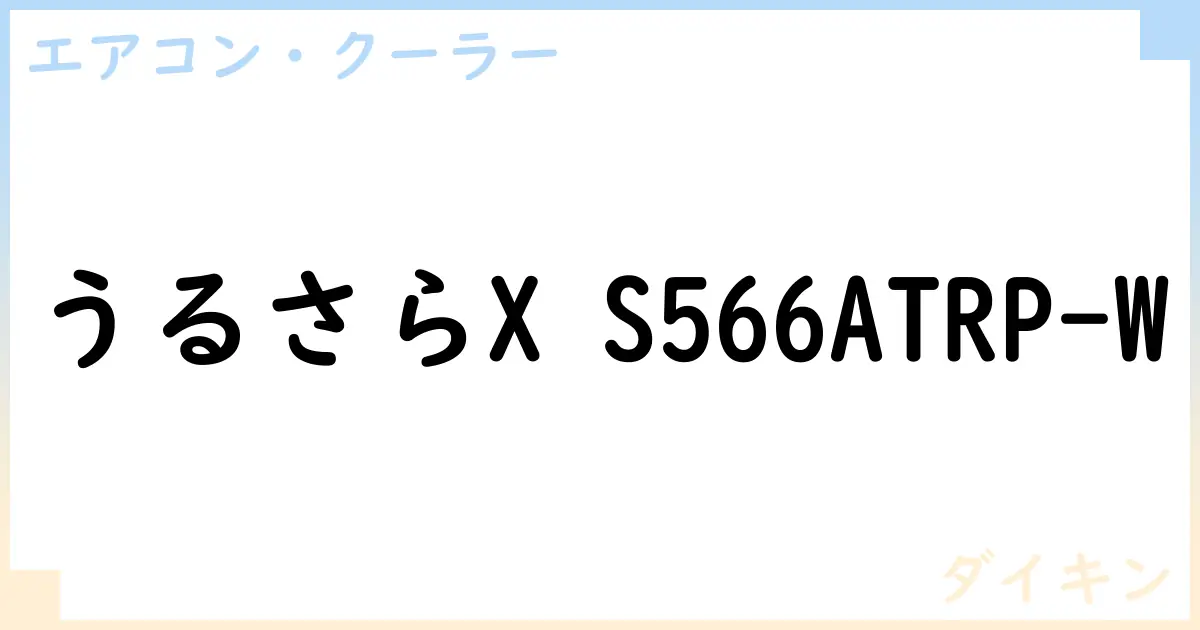 【エアコン・クーラー】うるさらX S566ATRP-W の性能・スペック・値段・サイズなど徹底解説【ダイキン】