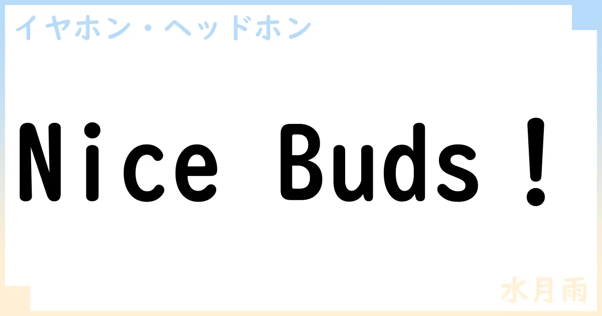 【イヤホン・ヘッドホン】Nice Buds！の性能・スペック・値段・サイズなど徹底解説【水月雨】